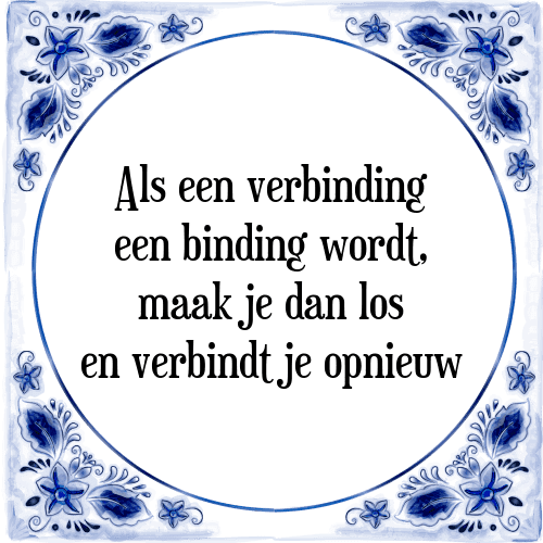 Als een verbinding een binding wordt, maak je dan los en verbindt je opnieuw - Tegeltje met Spreuk