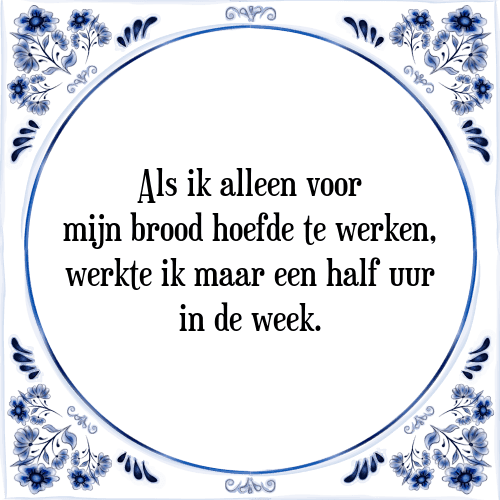 Als ik alleen voor mijn brood hoefde te werken, werkte ik maar een half uur in de week. - Tegeltje met Spreuk