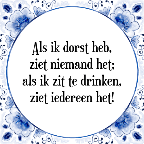 Als ik dorst heb, ziet niemand het; als ik zit te drinken, ziet iedereen het! - Tegeltje met Spreuk