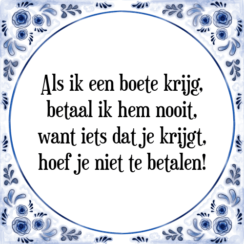 Als ik een boete krijg, betaal ik hem nooit, want iets dat je krijgt, hoef je niet te betalen! - Tegeltje met Spreuk