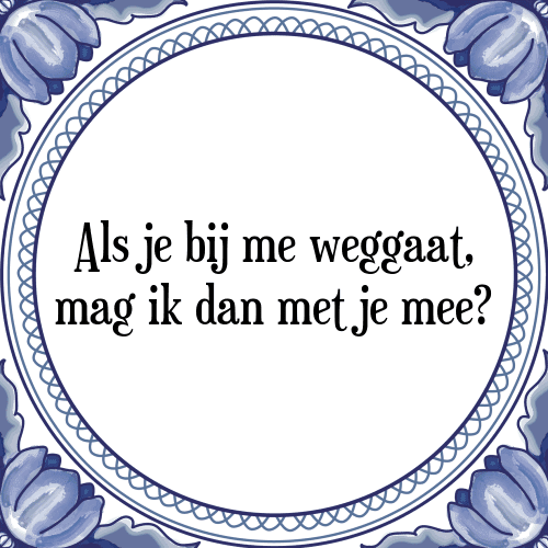 Als je bij mij weggaat, mag ik dan met je mee? - Tegeltje met Spreuk