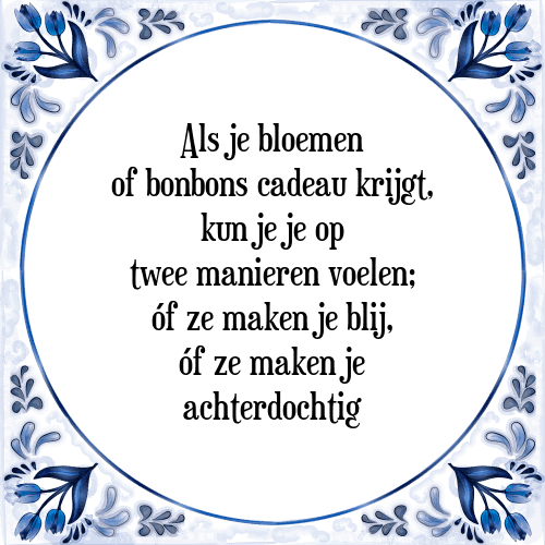 Als je bloemen of bonbons cadeau krijgt, kun je je op twee manieren voelen; óf ze maken je blij, óf ze maken je achterdochtig - Tegeltje met Spreuk