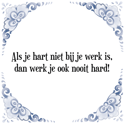 Als je hart niet bij je werk is, dan werk je ook nooit hard! - Tegeltje met Spreuk