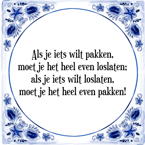 Als je iets wilt pakken, moet je het heel even loslaten; als je iets wilt loslaten, moet je het heel even pakken! - Tegeltje met Spreuk