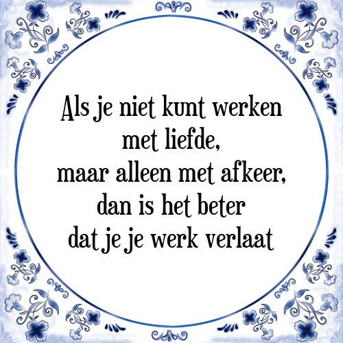 Als je niet kunt werken met liefde, maar alleen met afkeer, dan is het beter dat je je werk verlaat - Tegeltje met Spreuk