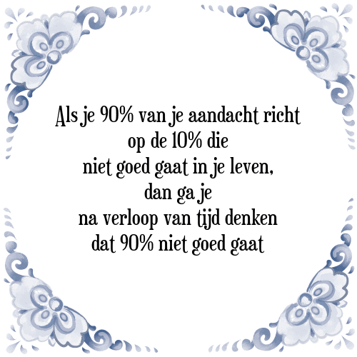 Als je 90% van je aandacht richt op de 10% die niet goed gaat in je leven, dan ga je na verloop van tijd denken dat 90% niet goed gaat - Tegeltje met Spreuk