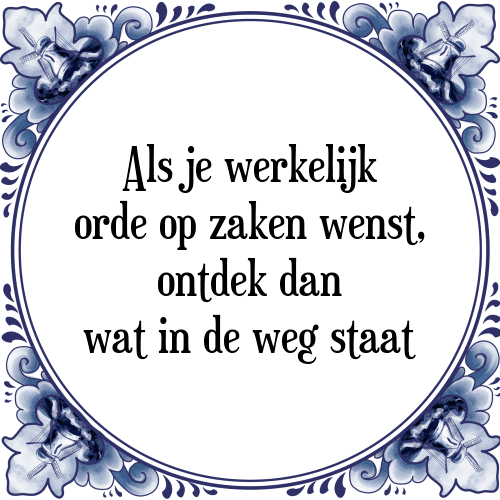 Als je werkelijk orde op zaken wenst, ontdek dan wat in de weg staat - Tegeltje met Spreuk