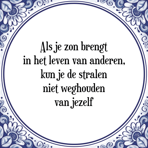 Als je zon brengt in het leven van anderen, kun je de stralen niet weghouden van jezelf - Tegeltje met Spreuk