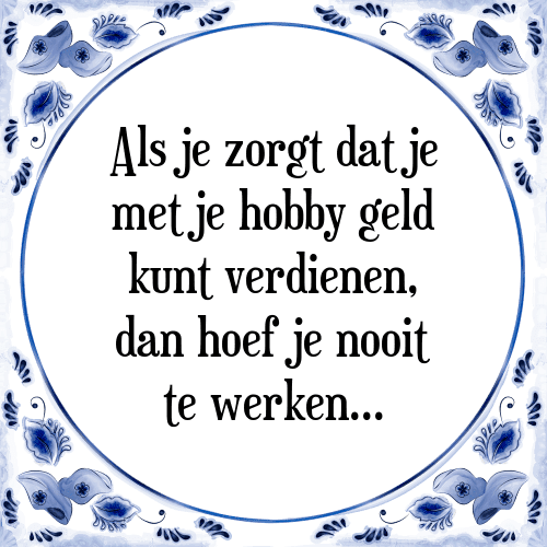 Als je zorgt dat je met je hobby geld kunt verdienen, dan hoef je nooit te werken - Tegeltje met Spreuk