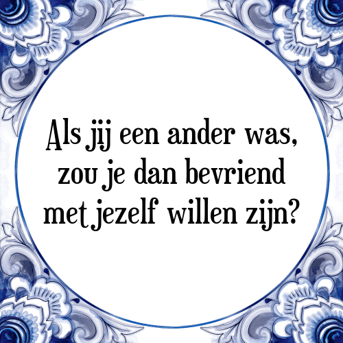 Als jij een ander was, zou je dan bevriend met jezelf willen zijn? - Tegeltje met Spreuk