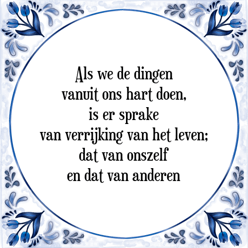 Als we de dingen vanuit ons hart doen, is er sprake van verrijking van het leven; dat van onszelf en dat van anderen - Tegeltje met Spreuk