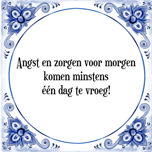 Angst en zorgen voor morgen komen minstens één dag te vroeg! - Tegeltje met Spreuk