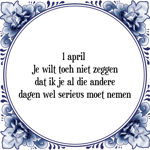 1 april Je wilt toch niet zeggen dat ik je al die andere dagen wel serieus moet nemen - Tegeltje met Spreuk