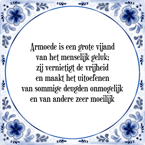 Armoede is een grote vijand van het menselijk geluk; zij vernietigt de vrijheid en maakt het uitoefenen van sommige deugden onmogelijk en van andere zeer moeilijk - Tegeltje met Spreuk