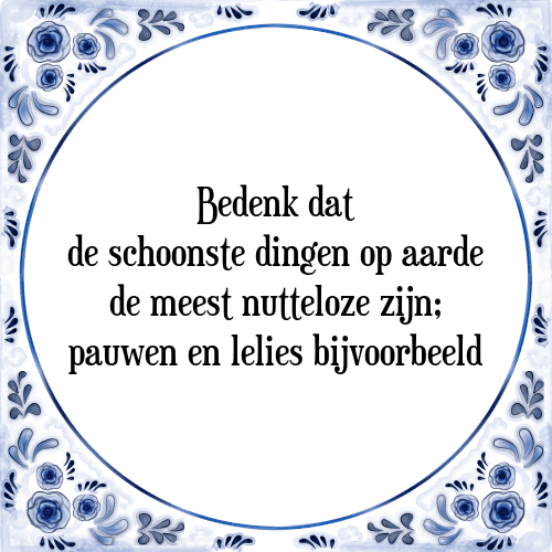 Bedenk dat de schoonste dingen op aarde de meest nutteloze zijn; pauwen en lelies bijvoorbeeld - Tegeltje met Spreuk