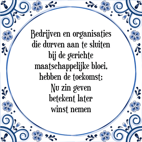 Bedrijven en organisaties die durven aan te sluiten bij de gerichte maatschappelijke bloei, hebben de toekomst; Nu zin geven betekent later winst nemen - Tegeltje met Spreuk