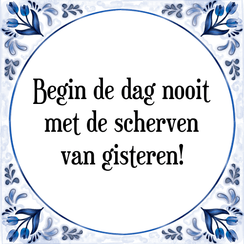 Begin de dag nooit met de scherven van gisteren! - Tegeltje met Spreuk