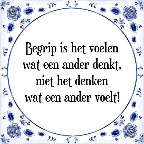 Begrip is het voelen wat een ander denkt, niet het denken wat een ander voelt! - Tegeltje met Spreuk