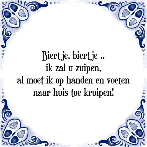 Biertje, biertje.. ik zal u zuipen, al moet ik op handen en voeten naar huis toe kruipen! - Tegeltje met Spreuk