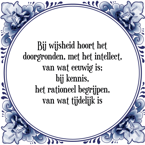 Bij wijsheid hoort het doorgronden, met het intellect, van wat eeuwig is; bij kennis, het rationeel begrijpen, van wat tijdelijk is - Tegeltje met Spreuk