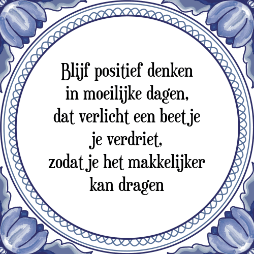 Blijf positief denken in moeilijke dagen, dat verlicht een beetje je verdriet, zodat je het makkelijker kan dragen - Tegeltje met Spreuk