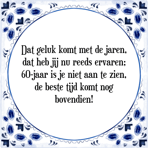 Dat geluk komt met de jaren, dat heb jij nu reeds ervaren; 60-jaar is je niet aan te zien, de beste tijd komt nog bovendien! - Tegeltje met Spreuk