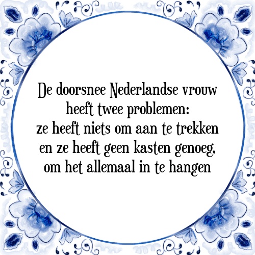 De doorsnee Nederlandse vrouw heeft twee problemen: ze heeft niets om aan te trekken en ze heeft geen kasten genoeg, om het allemaal in te hangen - Tegeltje met Spreuk