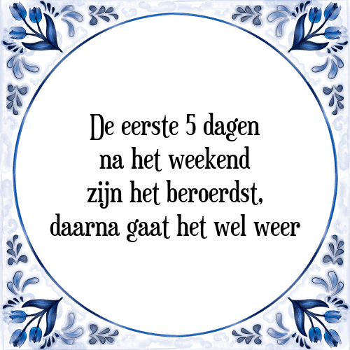 De eerste 5 dagen na het weekend zijn het beroerdst, daarna gaat het wel weer - Tegeltje met Spreuk