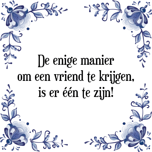 De enige manier om een vriend te krijgen, is er één te zijn! - Tegeltje met Spreuk