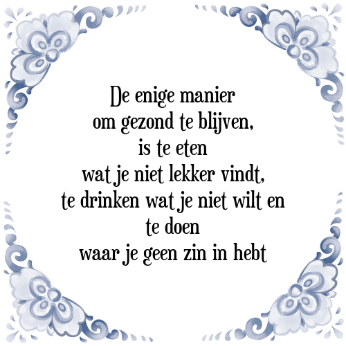 De enige manier om gezond te blijven, is te eten wat je niet lekker vindt, te drinken wat je niet wilt en te doen waar je geen zin in hebt - Tegeltje met Spreuk