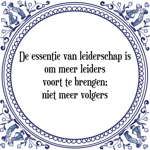 De essentie van leiderschap is om meer leiders voort te brengen; niet meer volgers - Tegeltje met Spreuk