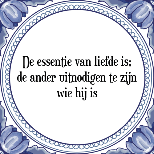 De essentie van liefde is; de ander uitnodigen te zijn wie hij is - Tegeltje met Spreuk