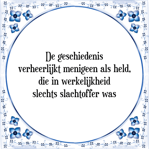 De geschiedenis verheerlijkt menigeen als held, die in werkelijkheid slechts slachtoffer was - Tegeltje met Spreuk