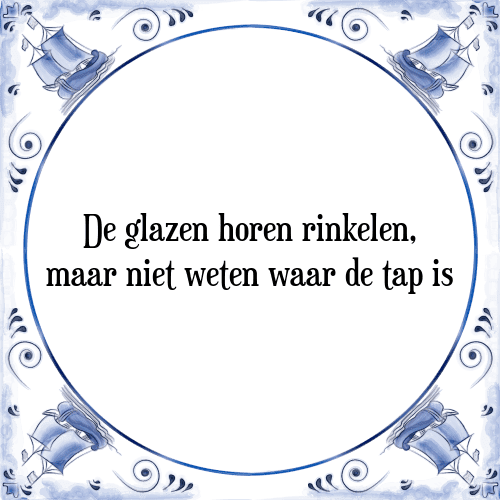 De glazen horen rinkelen, maar niet weten waar de tap is - Tegeltje met Spreuk