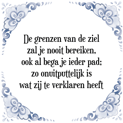 De grenzen van de ziel zal je nooit bereiken, ook al bega je ieder pad; zo onuitputtelijk is wat zij te verklaren heeft - Tegeltje met Spreuk