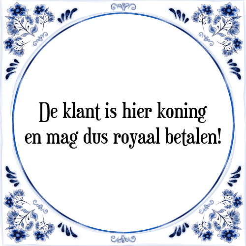 De klant is hier koning en mag dus royaal betalen! - Tegeltje met Spreuk