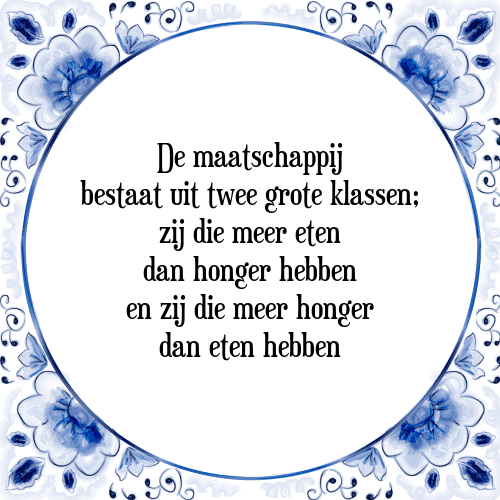 De maatschappij bestaat uit twee grote klassen; zij die meer eten dan honger hebben en zij die meer honger dan eten hebben - Tegeltje met Spreuk