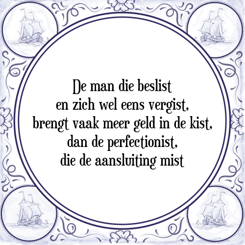 De man die beslist en zich wel eens vergist, brengt vaak meer geld in de kist, dan de perfectionist, die de aansluiting mist - Tegeltje met Spreuk