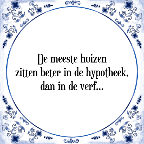 De meeste huizen zitten beter in de hypotheek, dan in de verf. - Tegeltje met Spreuk