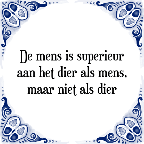 De mens is superieur aan het dier als mens, maar niet als dier - Tegeltje met Spreuk