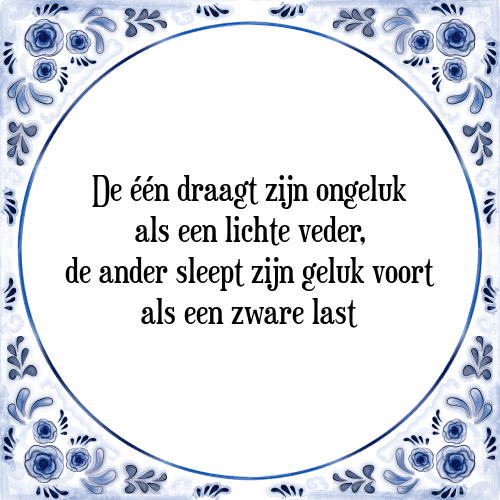 De één draagt zijn ongeluk als een lichte veder, de ander sleept zijn geluk voort als een zware last - Tegeltje met Spreuk