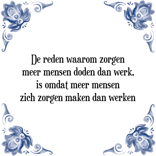 De reden waarom zorgen meer mensen doden dan werk, is omdat meer mensen zich zorgen maken dan werken - Tegeltje met Spreuk