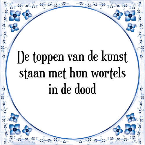 De toppen van de kunst staan met hun wortels in de dood - Tegeltje met Spreuk