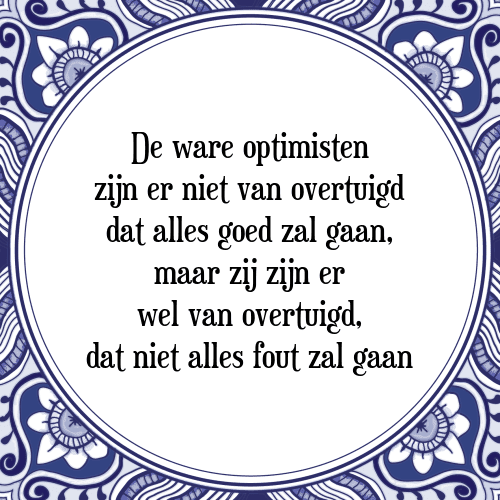 De ware optimisten zijn er niet van overtuigd dat alles goed zal gaan, maar zij zijn er wel van overtuigd, dat niet alles fout zal gaan - Tegeltje met Spreuk