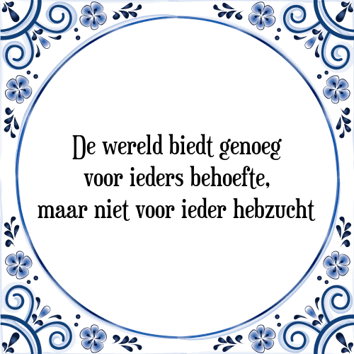 De wereld biedt genoeg voor ieders behoefte, maar niet voor ieder hebzucht - Tegeltje met Spreuk