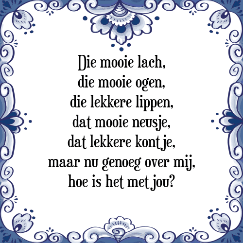 Die mooie lach, die mooie ogen, die lekkere lippen, dat mooie neusje, dat lekkere kontje, maar nu genoeg over mij, hoe is het met jou? - Tegeltje met Spreuk