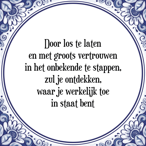 Door los te laten en met groots vertrouwen in het onbekende te stappen, zul je ontdekken, waar je werkelijk toe in staat bent - Tegeltje met Spreuk