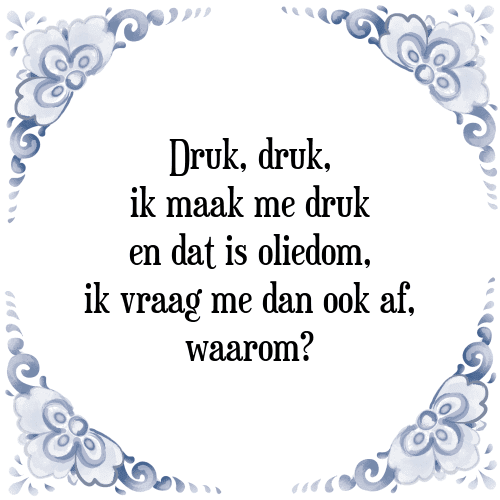 Druk, druk, ik maak me druk en dat is oliedom, ik vraag me dan ook af, waarom? - Tegeltje met Spreuk