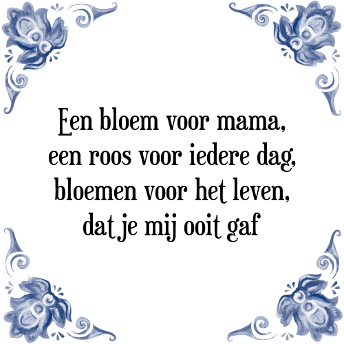 Een bloem voor mama, een roos voor iedere dag, bloemen voor het leven, dat je mij ooit gaf - Tegeltje met Spreuk