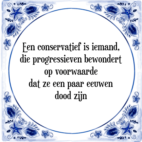 Een conservatief is iemand, die progressieven bewondert op voorwaarde dat ze een paar eeuwen dood zijn - Tegeltje met Spreuk